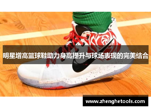 明星增高篮球鞋助力身高提升与球场表现的完美结合