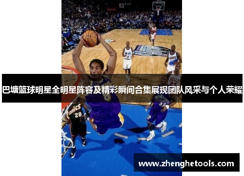 巴塘篮球明星全明星阵容及精彩瞬间合集展现团队风采与个人荣耀
