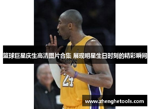 篮球巨星庆生高清图片合集 展现明星生日时刻的精彩瞬间