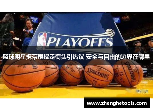 篮球明星携带甩棍走街头引热议 安全与自由的边界在哪里